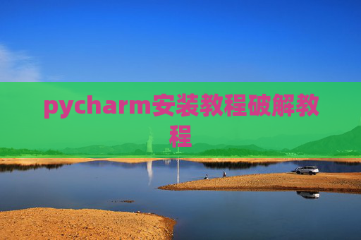 pycharm安装教程破解教程 pycharm安装教程破解教程